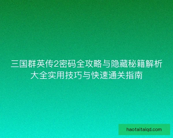 三国群英传2密码全攻略与隐藏秘籍解析大全实用技巧与快速通关指南