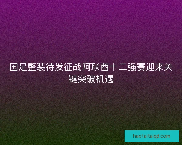 国足整装待发征战阿联酋十二强赛迎来关键突破机遇