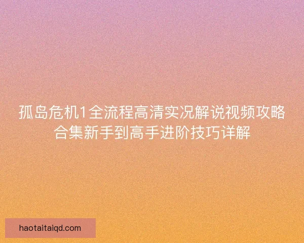 孤岛危机1全流程高清实况解说视频攻略合集新手到高手进阶技巧详解