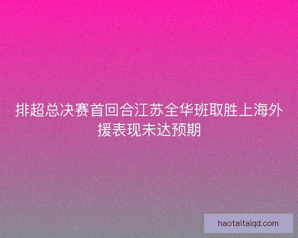 排超总决赛首回合江苏全华班取胜上海外援表现未达预期