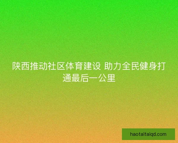 陕西推动社区体育建设 助力全民健身打通最后一公里 陕西推动社区体育建设 助力全民健身打通最后一公里
