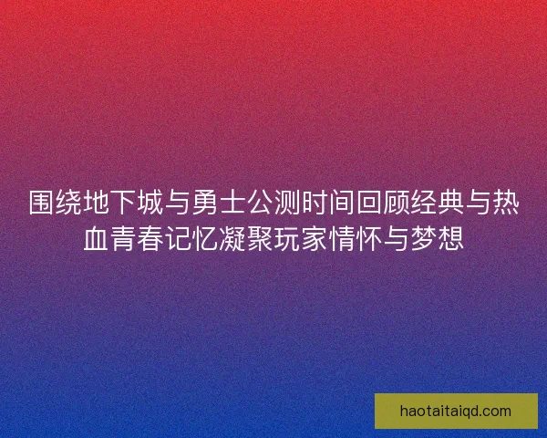 围绕地下城与勇士公测时间回顾经典与热血青春记忆凝聚玩家情怀与梦想 围绕地下城与勇士公测时间回顾经典与热血青春记忆凝聚玩家情怀与梦想