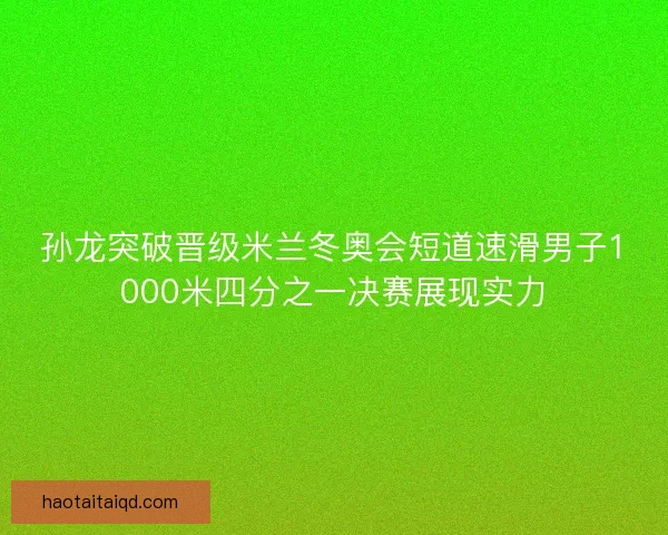 孙龙突破晋级米兰冬奥会短道速滑男子1000米四分之一决赛展现实力 孙龙突破晋级米兰冬奥会短道速滑男子1000米四分之一决赛展现实力