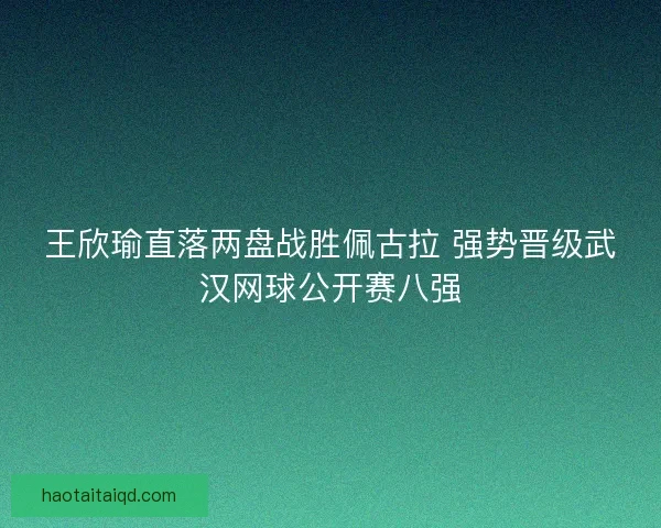 王欣瑜直落两盘战胜佩古拉 强势晋级武汉网球公开赛八强 王欣瑜直落两盘战胜佩古拉 强势晋级武汉网球公开赛八强