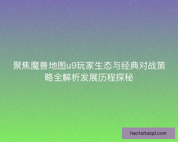 聚焦魔兽地图u9玩家生态与经典对战策略全解析发展历程探秘 聚焦魔兽地图u9玩家生态与经典对战策略全解析发展历程探秘