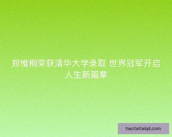 郑惟桐荣获清华大学录取 世界冠军开启人生新篇章 郑惟桐荣获清华大学录取 世界冠军开启人生新篇章