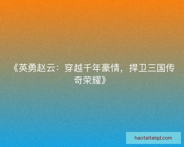 《英勇赵云：穿越千年豪情，捍卫三国传奇荣耀》