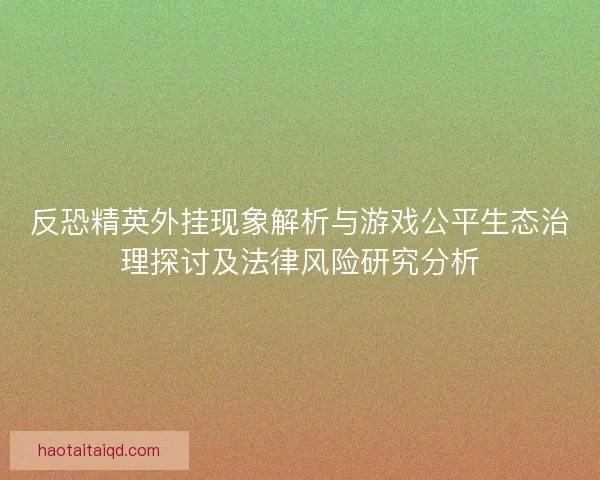 反恐精英外挂现象解析与游戏公平生态治理探讨及法律风险研究分析