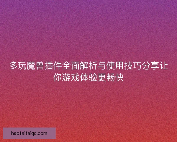 多玩魔兽插件全面解析与使用技巧分享让你游戏体验更畅快 多玩魔兽插件全面解析与使用技巧分享让你游戏体验更畅快