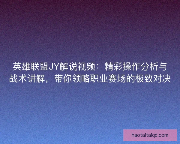 英雄联盟JY解说视频：精彩操作分析与战术讲解，带你领略职业赛场的极致对决