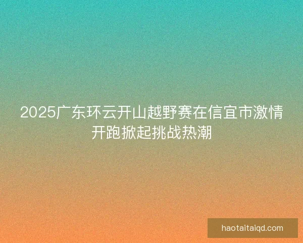 2025广东环云开山越野赛在信宜市激情开跑掀起挑战热潮