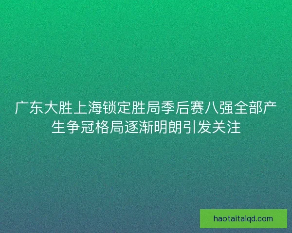 广东大胜上海锁定胜局季后赛八强全部产生争冠格局逐渐明朗引发关注