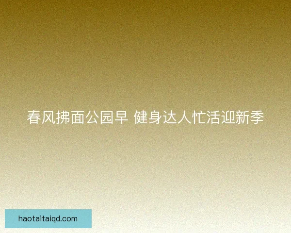 春风拂面公园早 健身达人忙活迎新季