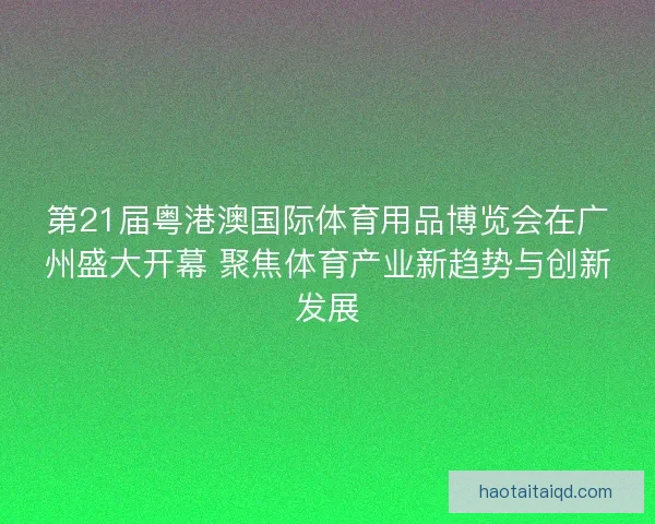 第21届粤港澳国际体育用品博览会在广州盛大开幕 聚焦体育产业新趋势与创新发展