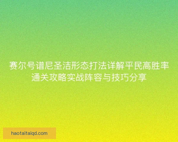 赛尔号谱尼圣洁形态打法详解平民高胜率通关攻略实战阵容与技巧分享 赛尔号谱尼圣洁形态打法详解平民高胜率通关攻略实战阵容与技巧分享