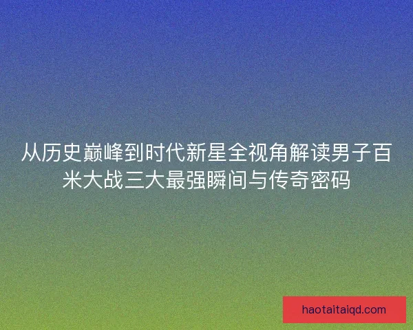 从历史巅峰到时代新星全视角解读男子百米大战三大最强瞬间与传奇密码 从历史巅峰到时代新星全视角解读男子百米大战三大最强瞬间与传奇密码