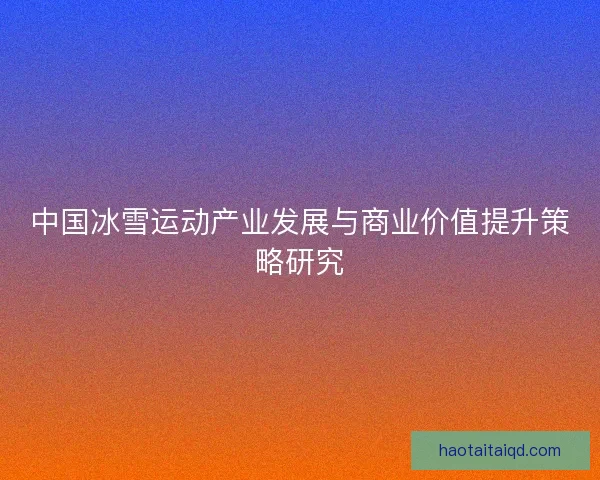 中国冰雪运动产业发展与商业价值提升策略研究