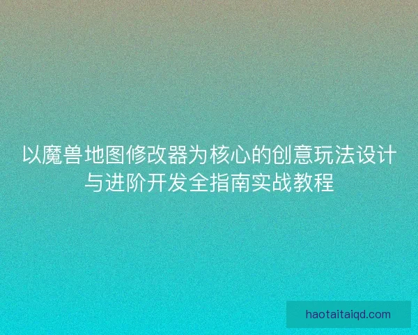 以魔兽地图修改器为核心的创意玩法设计与进阶开发全指南实战教程