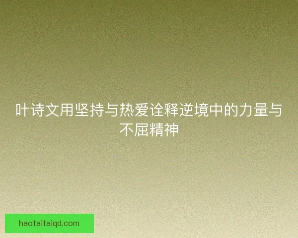 叶诗文用坚持与热爱诠释逆境中的力量与不屈精神 叶诗文用坚持与热爱诠释逆境中的力量与不屈精神