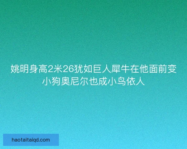 姚明身高2米26犹如巨人犀牛在他面前变小狗奥尼尔也成小鸟依人