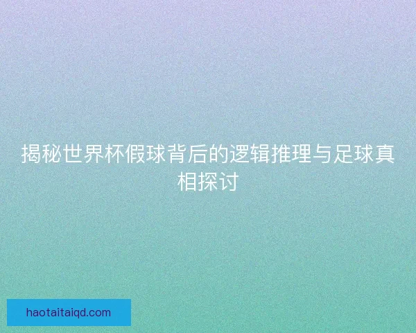 揭秘世界杯假球背后的逻辑推理与足球真相探讨