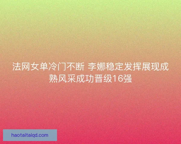 法网女单冷门不断 李娜稳定发挥展现成熟风采成功晋级16强