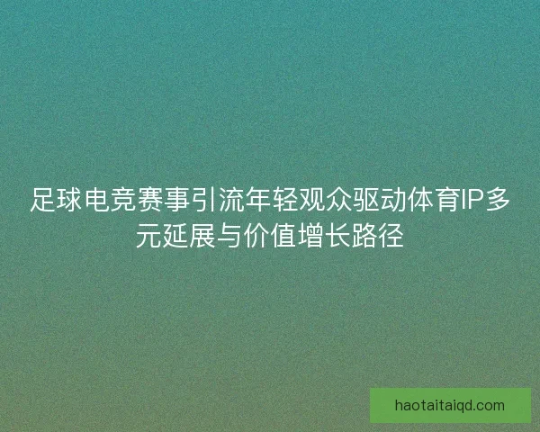 足球电竞赛事引流年轻观众驱动体育IP多元延展与价值增长路径