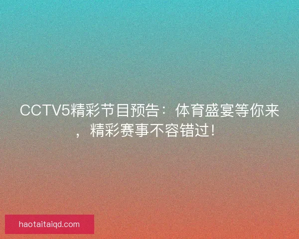 CCTV5精彩节目预告：体育盛宴等你来，精彩赛事不容错过！