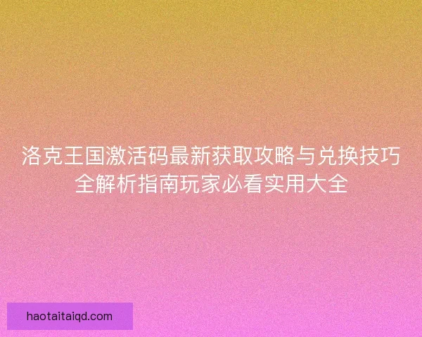 洛克王国激活码最新获取攻略与兑换技巧全解析指南玩家必看实用大全
