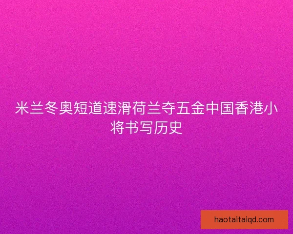 米兰冬奥短道速滑荷兰夺五金中国香港小将书写历史