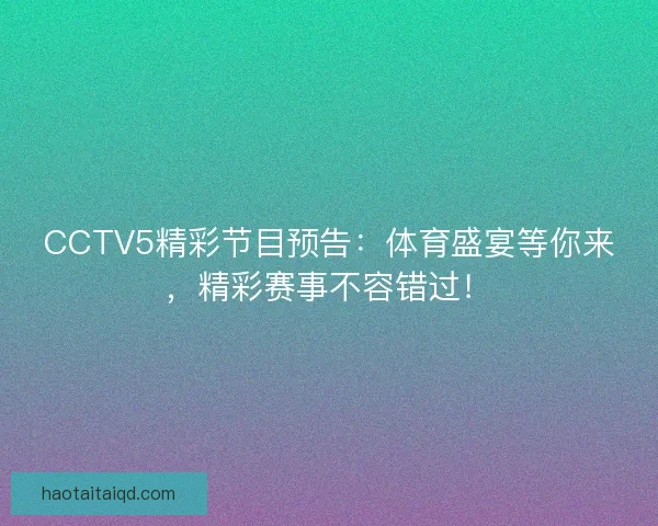 CCTV5精彩节目预告：体育盛宴等你来，精彩赛事不容错过！