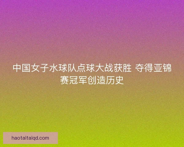 中国女子水球队点球大战获胜 夺得亚锦赛冠军创造历史