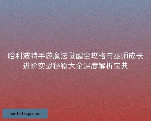 哈利波特手游魔法觉醒全攻略与巫师成长进阶实战秘籍大全深度解析宝典