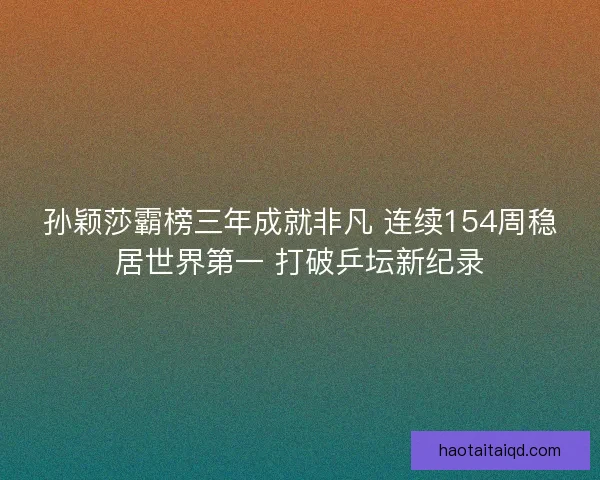 孙颖莎霸榜三年成就非凡 连续154周稳居世界第一 打破乒坛新纪录