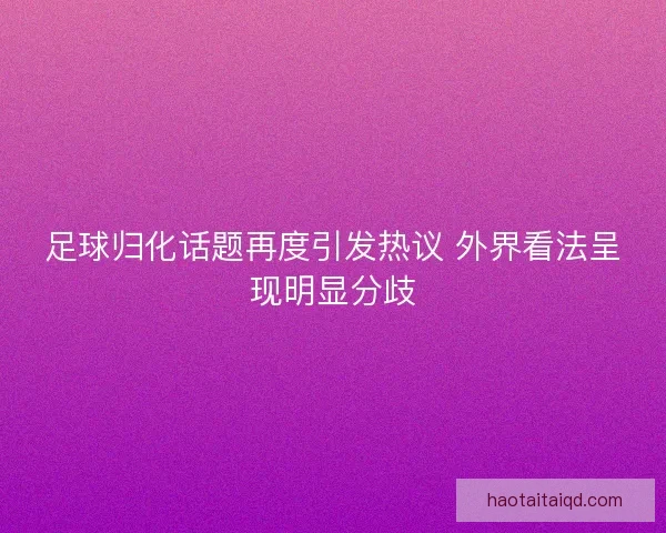 足球归化话题再度引发热议 外界看法呈现明显分歧