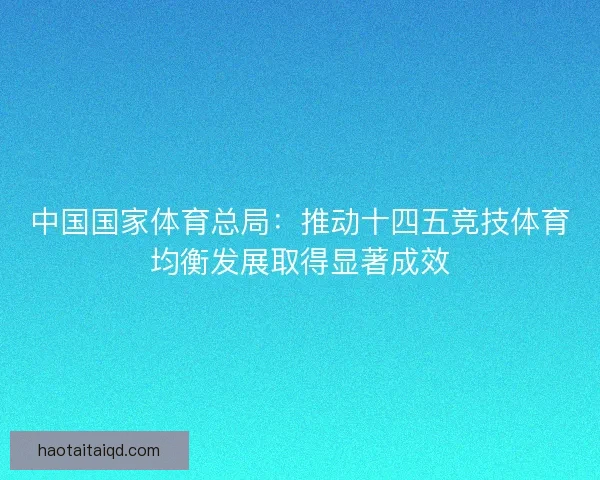 中国国家体育总局：推动十四五竞技体育均衡发展取得显著成效
