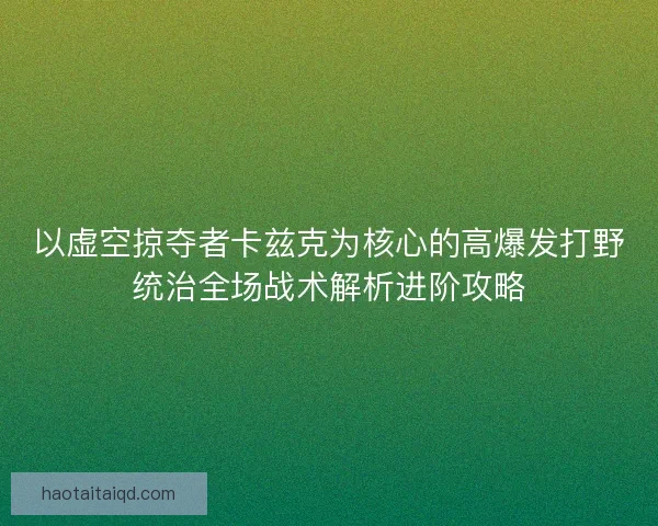 以虚空掠夺者卡兹克为核心的高爆发打野统治全场战术解析进阶攻略 以虚空掠夺者卡兹克为核心的高爆发打野统治全场战术解析进阶攻略