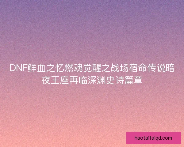 DNF鲜血之忆燃魂觉醒之战场宿命传说暗夜王座再临深渊史诗篇章 DNF鲜血之忆燃魂觉醒之战场宿命传说暗夜王座再临深渊史诗篇章