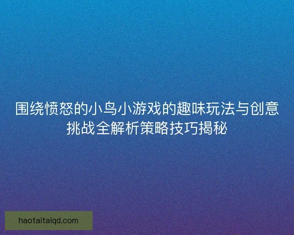 围绕愤怒的小鸟小游戏的趣味玩法与创意挑战全解析策略技巧揭秘 围绕愤怒的小鸟小游戏的趣味玩法与创意挑战全解析策略技巧揭秘