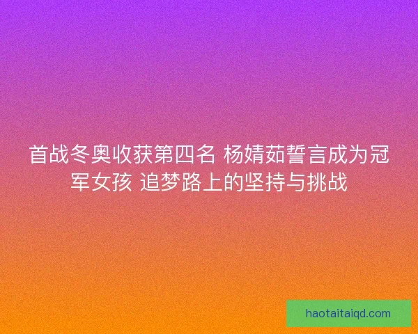 首战冬奥收获第四名 杨婧茹誓言成为冠军女孩 追梦路上的坚持与挑战 首战冬奥收获第四名 杨婧茹誓言成为冠军女孩 追梦路上的坚持与挑战