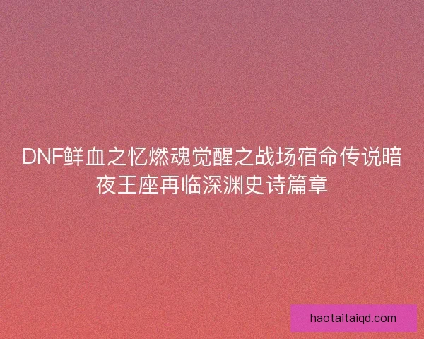 DNF鲜血之忆燃魂觉醒之战场宿命传说暗夜王座再临深渊史诗篇章 DNF鲜血之忆燃魂觉醒之战场宿命传说暗夜王座再临深渊史诗篇章