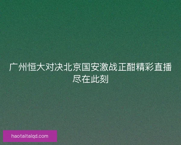 广州恒大对决北京国安激战正酣精彩直播尽在此刻